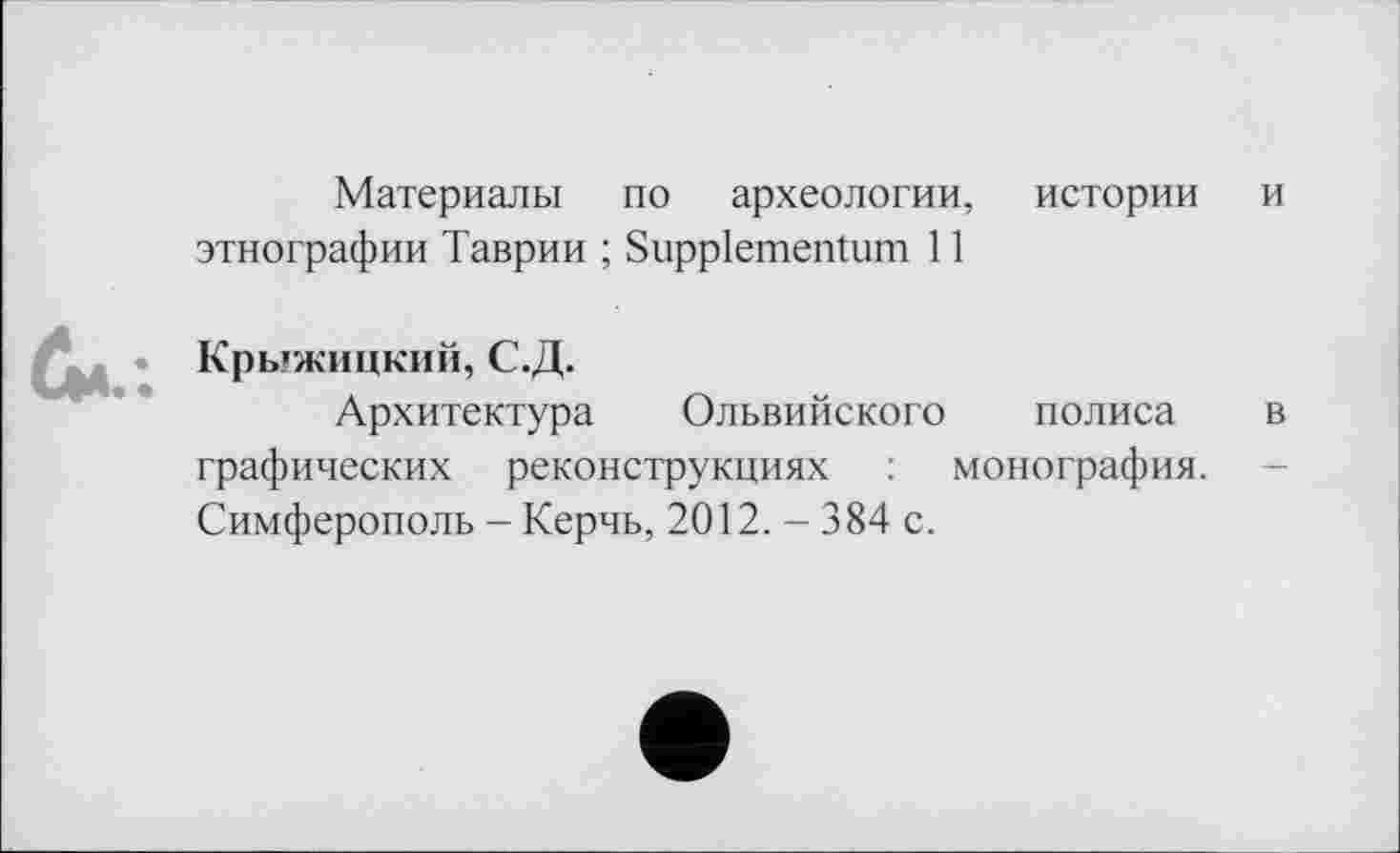 ﻿Материалы по археологии, истории и этнографии Таврии ; Suppiementum 11
Крыжицкий, С.Д.
Архитектура Ольвийского полиса в графических реконструкциях : монография. Симферополь - Керчь, 2012.-384 с.